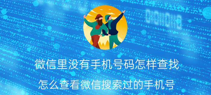 微信里没有手机号码怎样查找 怎么查看微信搜索过的手机号？